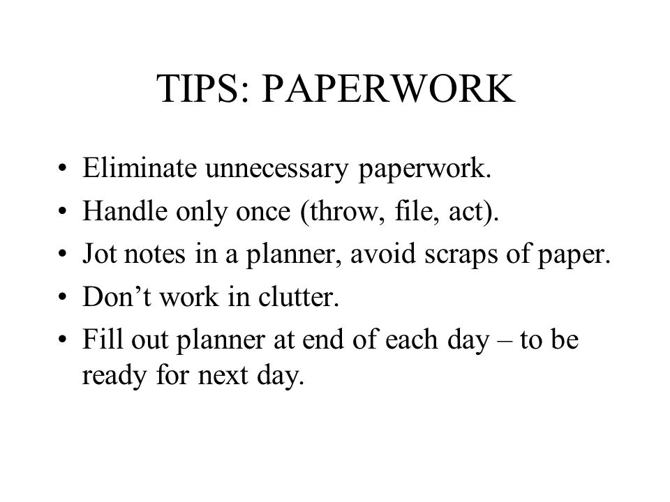 TIPS: PAPERWORK Eliminate unnecessary paperwork. Handle only once (throw, file, act).