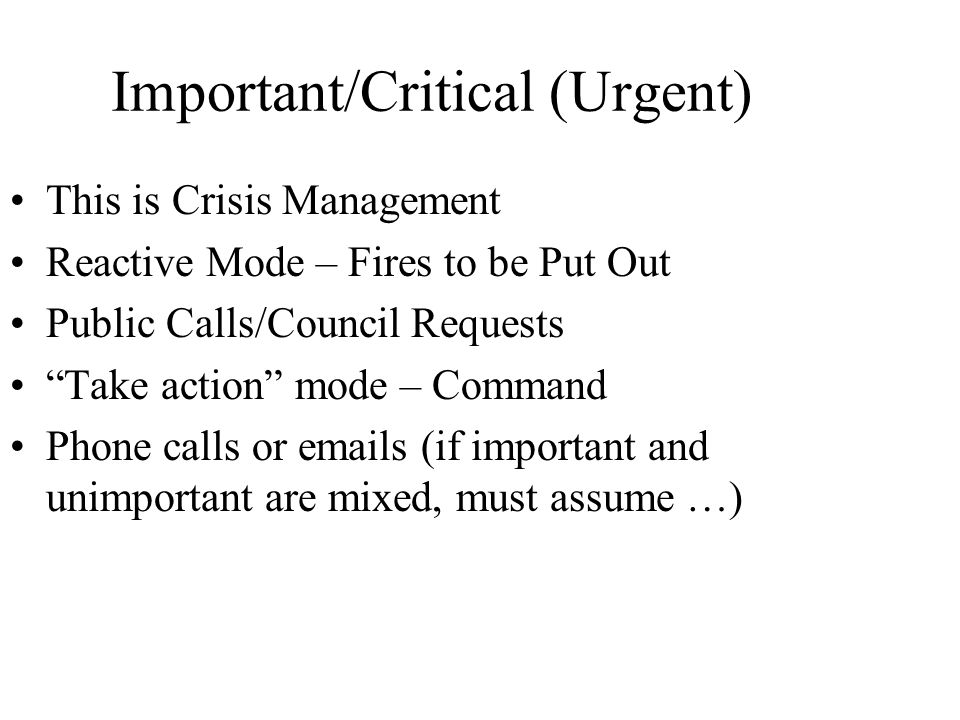 Important/Critical (Urgent) This is Crisis Management Reactive Mode – Fires to be Put Out Public Calls/Council Requests Take action mode – Command Phone calls or  s (if important and unimportant are mixed, must assume …)