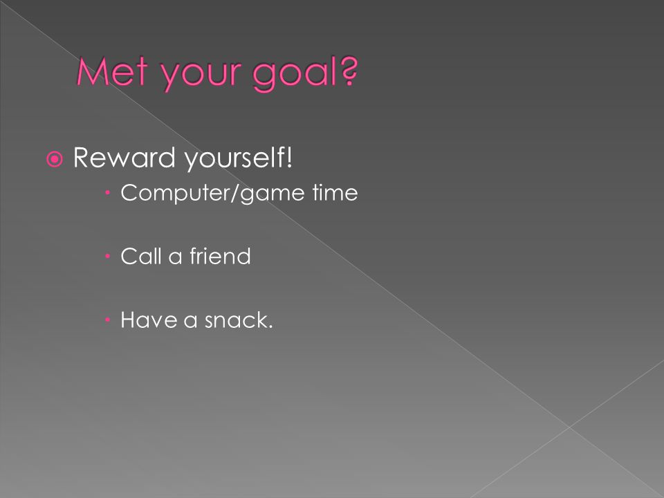  Reward yourself!  Computer/game time  Call a friend  Have a snack.