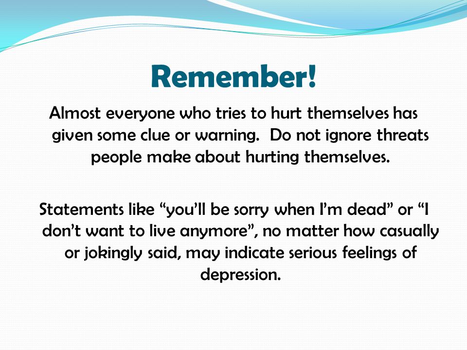Remember. Almost everyone who tries to hurt themselves has given some clue or warning.