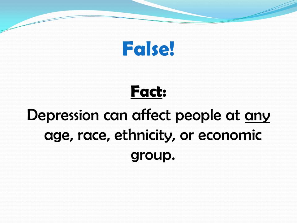 False! Fact: Depression can affect people at any age, race, ethnicity, or economic group.