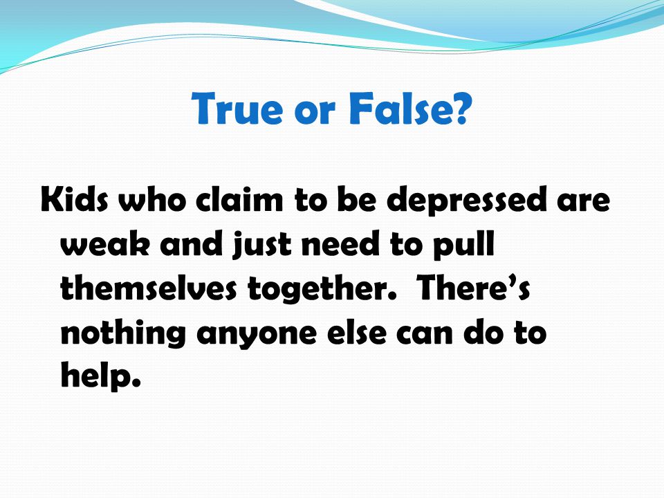 True or False. Kids who claim to be depressed are weak and just need to pull themselves together.