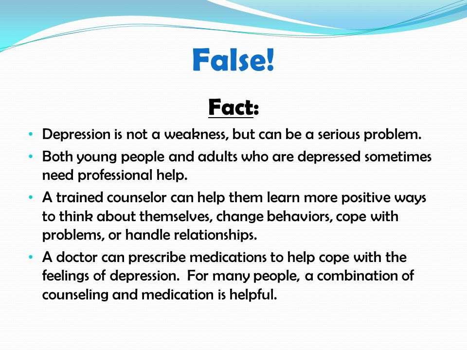False. Fact: Depression is not a weakness, but can be a serious problem.
