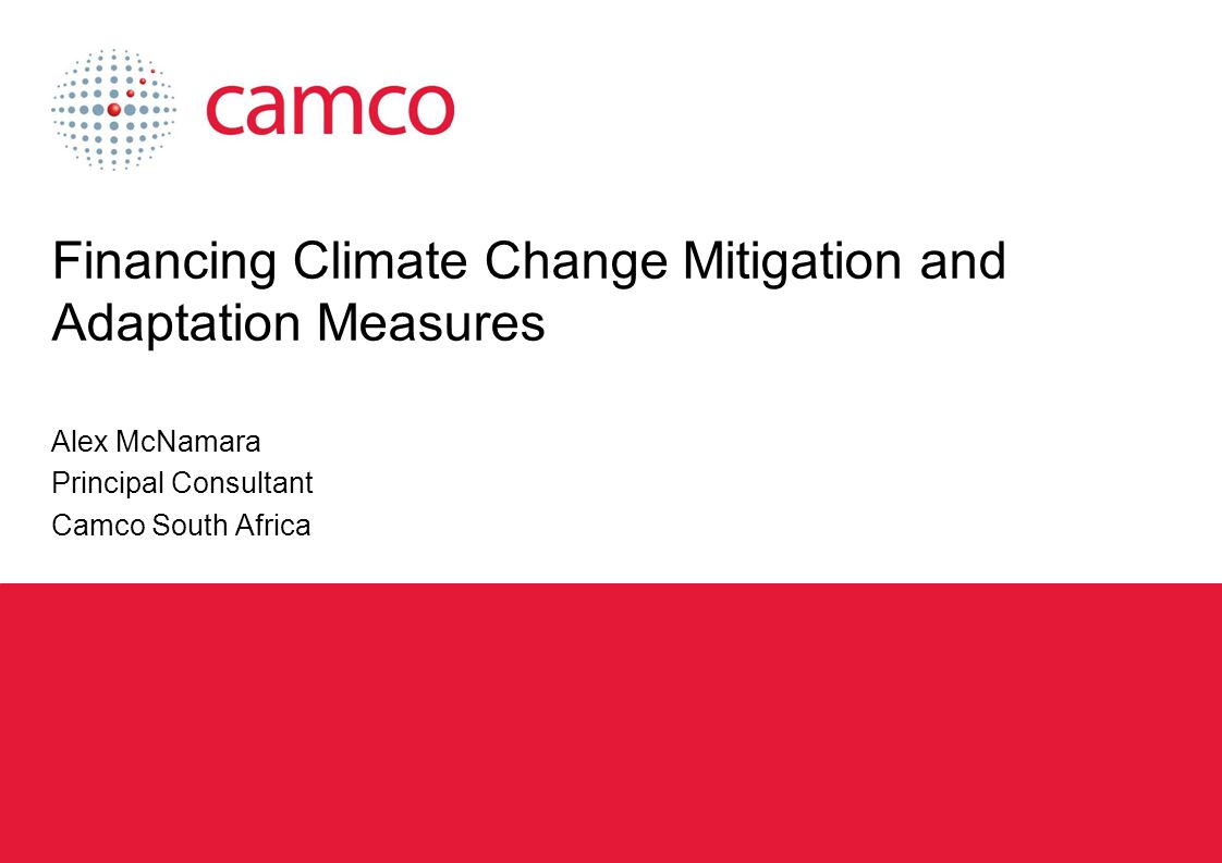 Financing Climate Change Mitigation and Adaptation Measures Alex McNamara Principal Consultant Camco South Africa