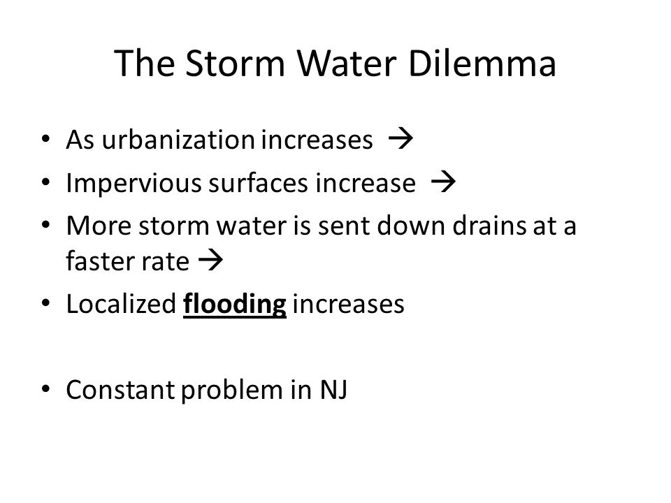 The Storm Water Dilemma As urbanization increases  Impervious surfaces increase  More storm water is sent down drains at a faster rate  Localized flooding increases Constant problem in NJ