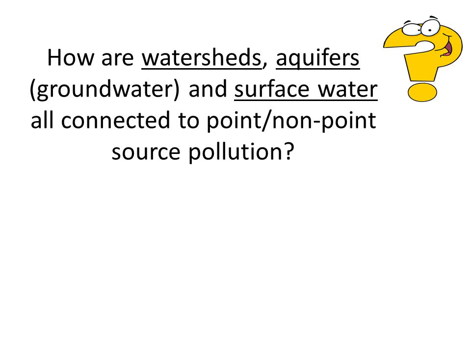 How are watersheds, aquifers (groundwater) and surface water all connected to point/non-point source pollution