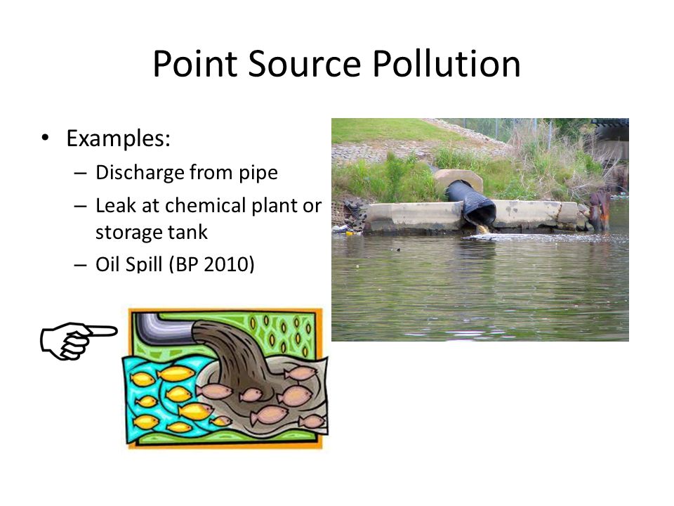 Point Source Pollution Examples: – Discharge from pipe – Leak at chemical plant or storage tank – Oil Spill (BP 2010)