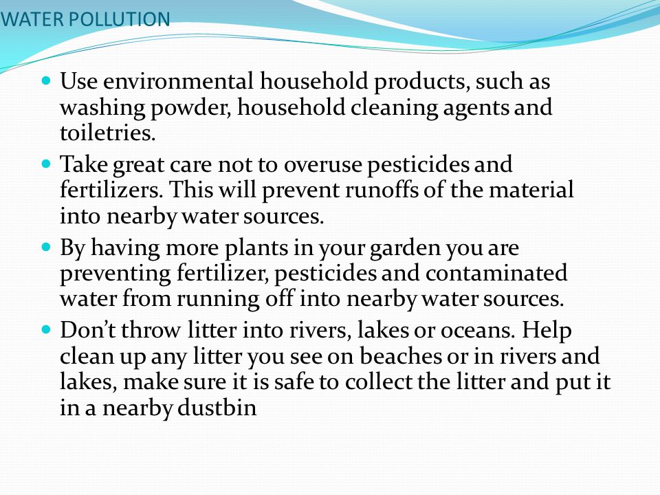 WATER POLLUTION Use environmental household products, such as washing powder, household cleaning agents and toiletries.