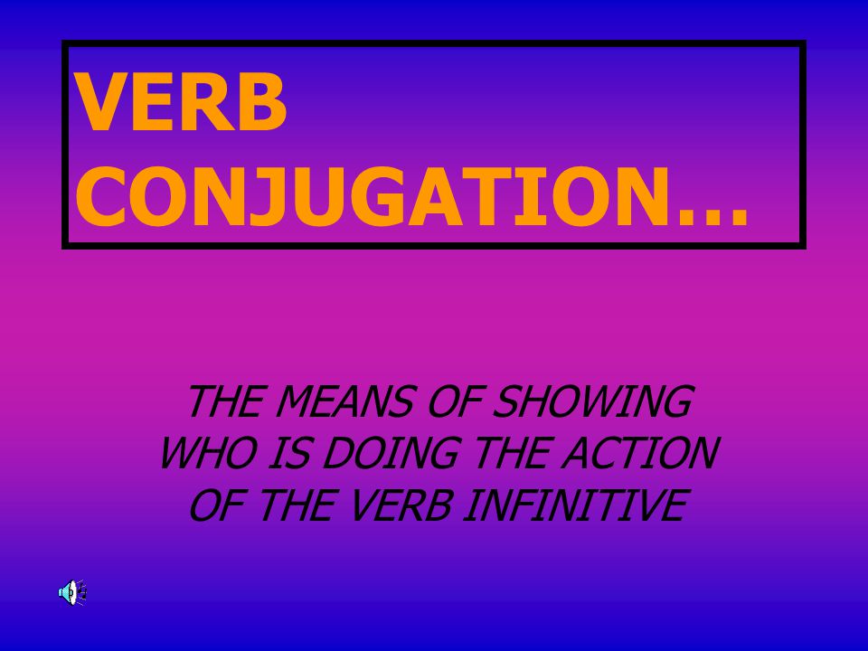 VERB CONJUGATION… THE MEANS OF SHOWING WHO IS DOING THE ACTION OF THE VERB INFINITIVE