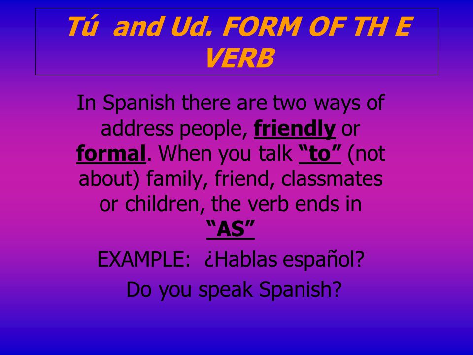Tú and Ud. FORM OF TH E VERB In Spanish there are two ways of address people, friendly or formal.