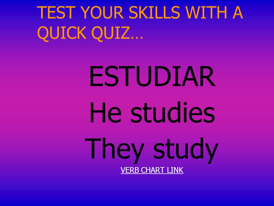 TEST YOUR SKILLS WITH A QUICK QUIZ… ESTUDIAR He studies They study VERB CHART LINK