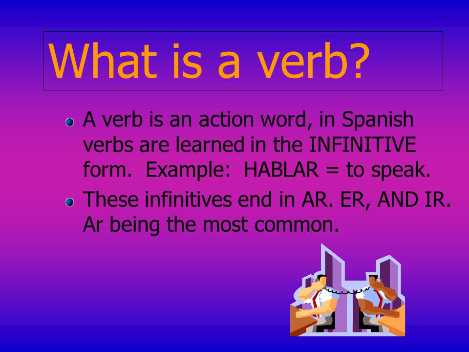 What is a verb. A verb is an action word, in Spanish verbs are learned in the INFINITIVE form.