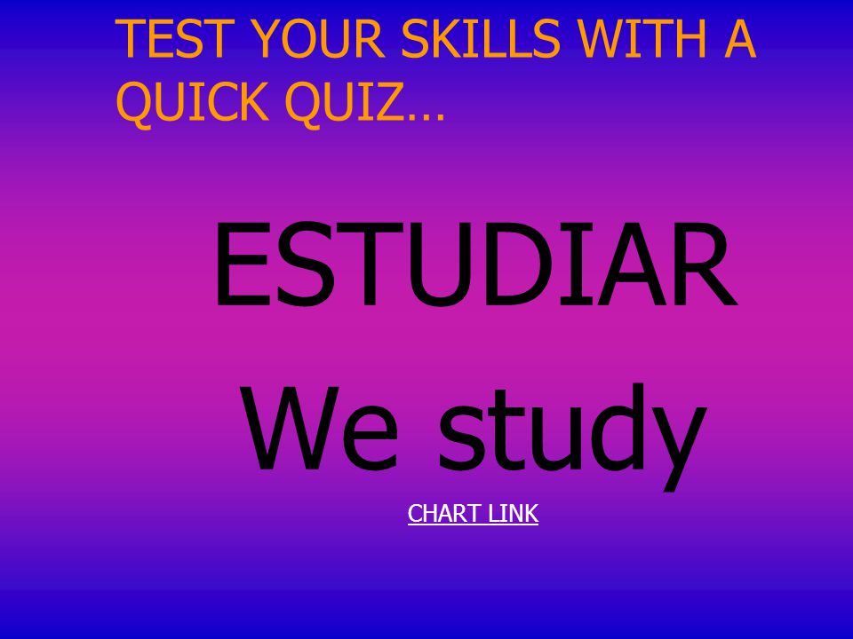 TEST YOUR SKILLS WITH A QUICK QUIZ… ESTUDIAR We study CHART LINK