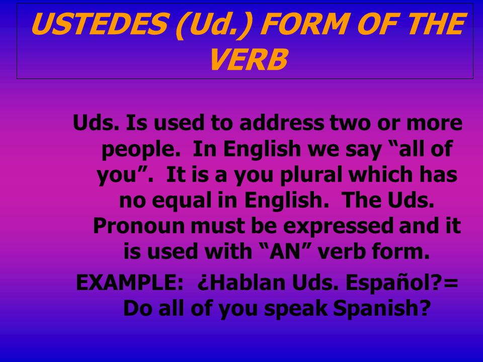 USTEDES (Ud.) FORM OF THE VERB Uds. Is used to address two or more people.