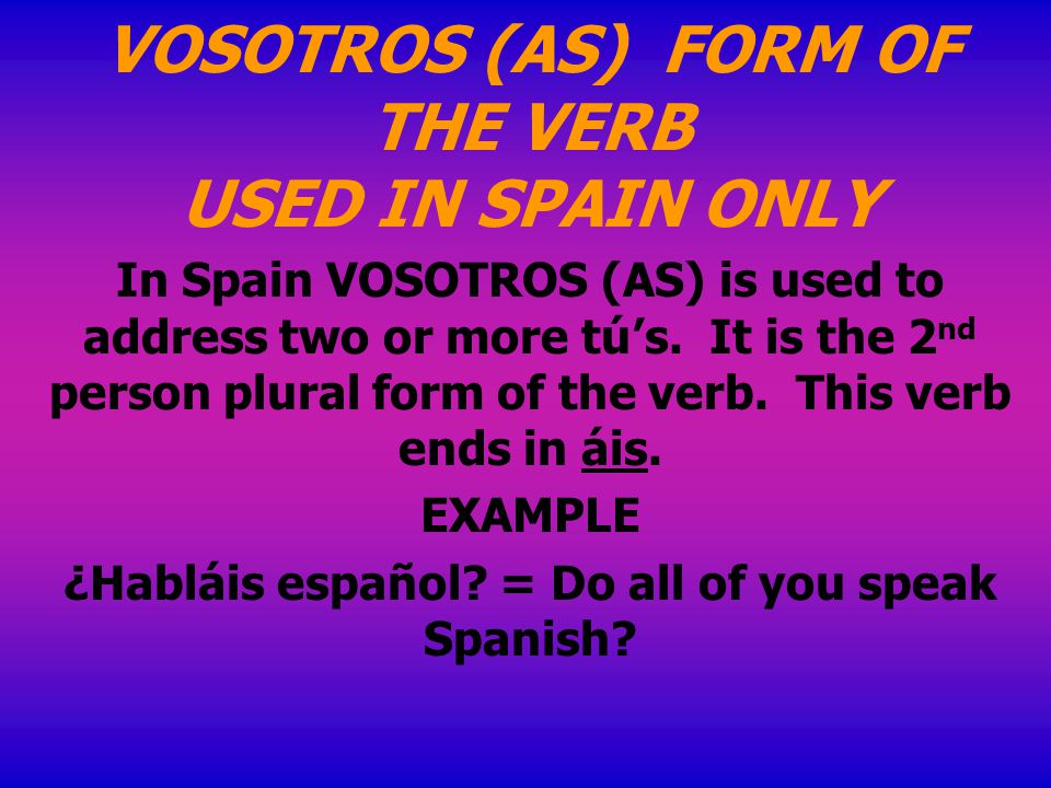 VOSOTROS (AS) FORM OF THE VERB USED IN SPAIN ONLY In Spain VOSOTROS (AS) is used to address two or more tú’s.