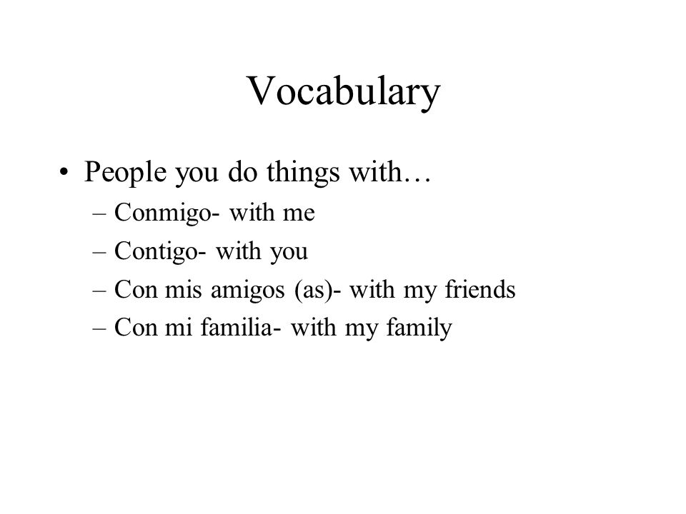 Vocabulary People you do things with… –Conmigo- with me –Contigo- with you –Con mis amigos (as)- with my friends –Con mi familia- with my family