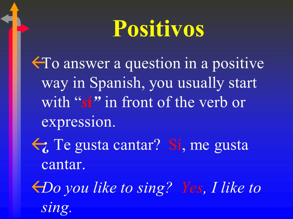 Positivos ßTo answer a question in a positive way in Spanish, you usually start with sí sí in front of the verb or expression.