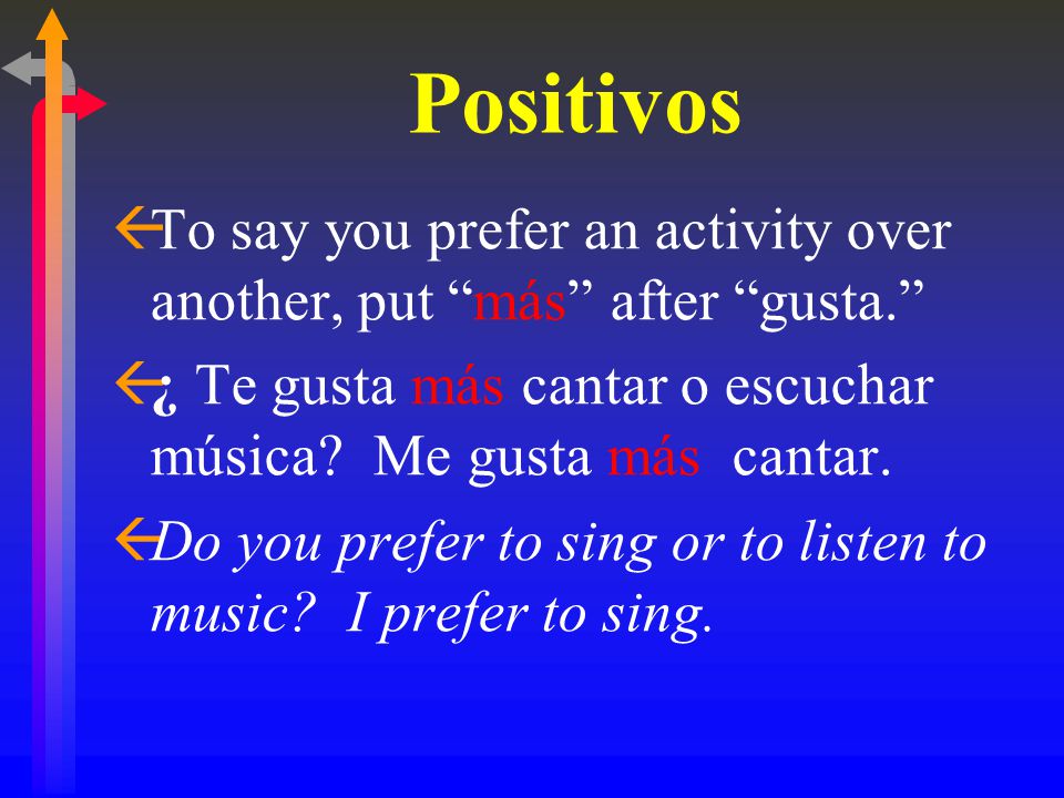 Positivos ßTo say you prefer an activity over another, put más after gusta. ß¿ ß¿ Te gusta más cantar o escuchar música.