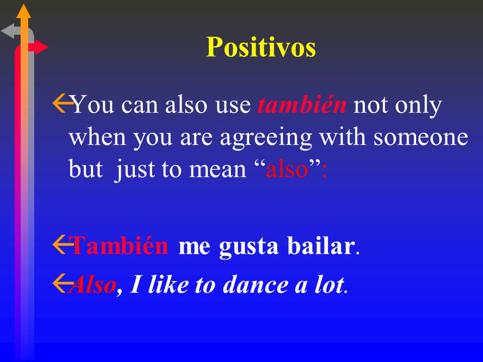 Positivos ßYou can also use también not only when you are agreeing with someone but just to mean also : ßTambién me gusta bailar.