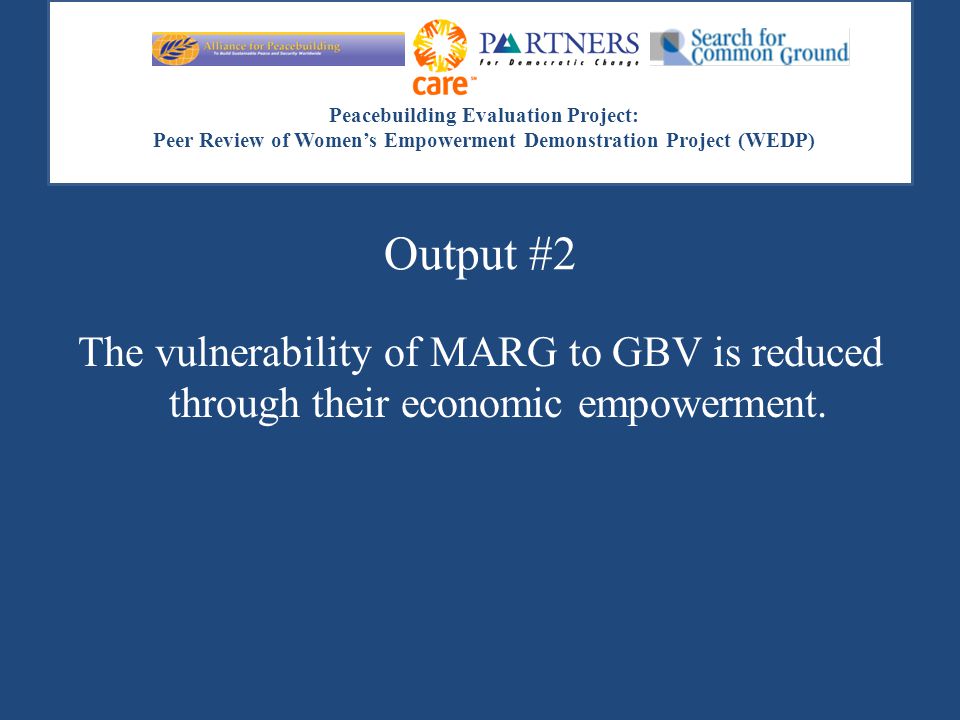 Peacebuilding Evaluation Project: Peer Review of Women’s Empowerment Demonstration Project (WEDP) Output #2 The vulnerability of MARG to GBV is reduced through their economic empowerment.