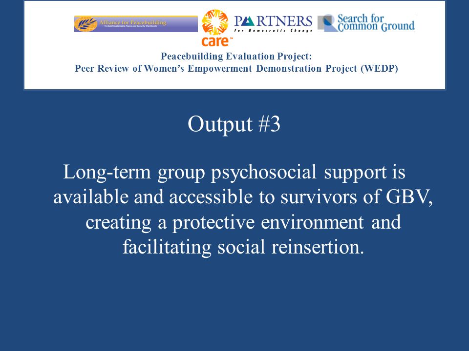 Peacebuilding Evaluation Project: Peer Review of Women’s Empowerment Demonstration Project (WEDP) Output #3 Long-term group psychosocial support is available and accessible to survivors of GBV, creating a protective environment and facilitating social reinsertion.