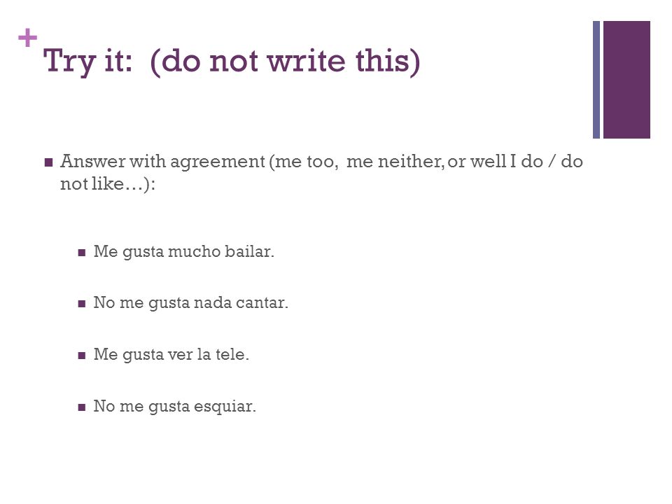 + Try it: (do not write this) Answer with agreement (me too, me neither, or well I do / do not like…): Me gusta mucho bailar.