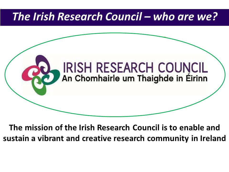 The mission of the Irish Research Council is to enable and sustain a vibrant and creative research community in Ireland The Irish Research Council – who are we