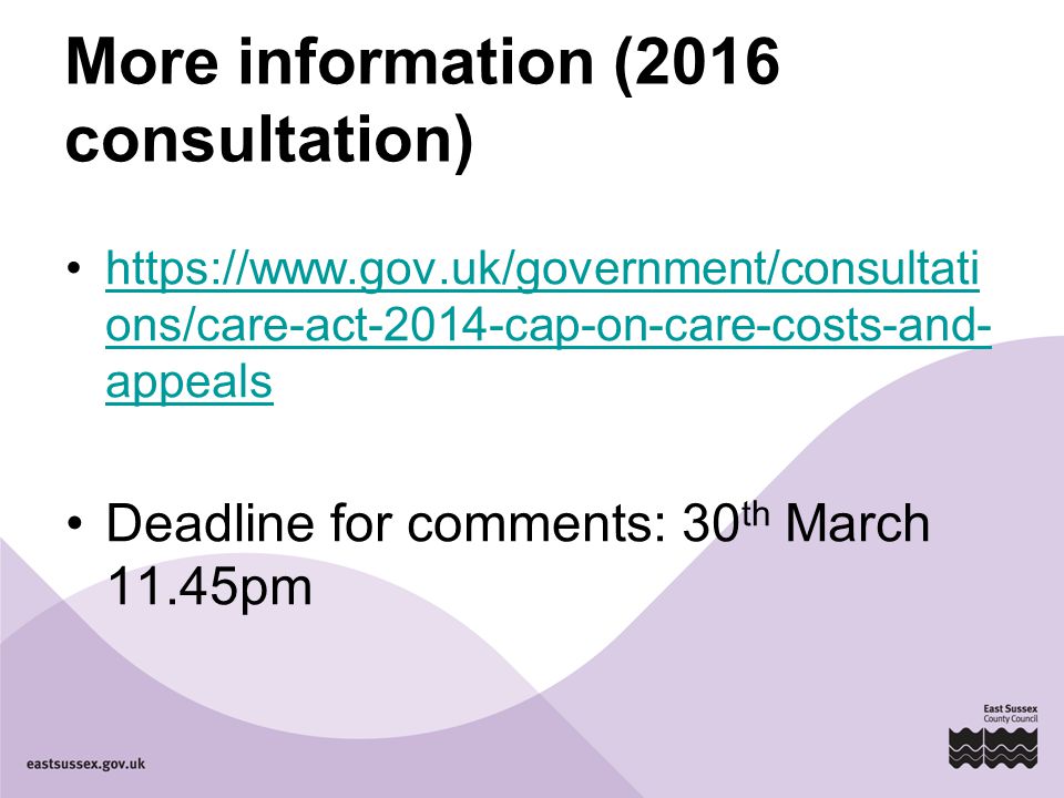 More information (2016 consultation)   ons/care-act-2014-cap-on-care-costs-and- appealshttps://  ons/care-act-2014-cap-on-care-costs-and- appeals Deadline for comments: 30 th March 11.45pm