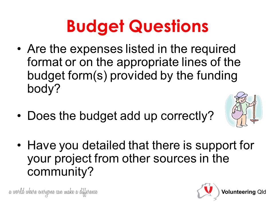 Budget Questions Are the expenses listed in the required format or on the appropriate lines of the budget form(s) provided by the funding body.