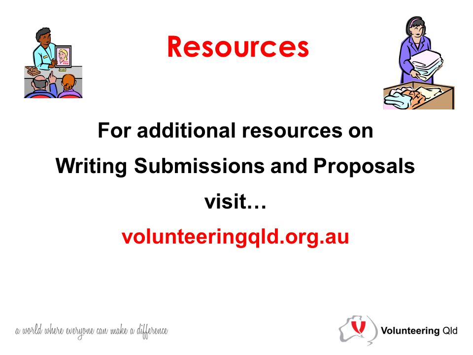 For additional resources on Writing Submissions and Proposals visit… volunteeringqld.org.au Resources