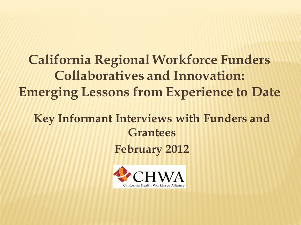 California Regional Workforce Funders Collaboratives and Innovation: Emerging Lessons from Experience to Date Key Informant Interviews with Funders and Grantees February 2012
