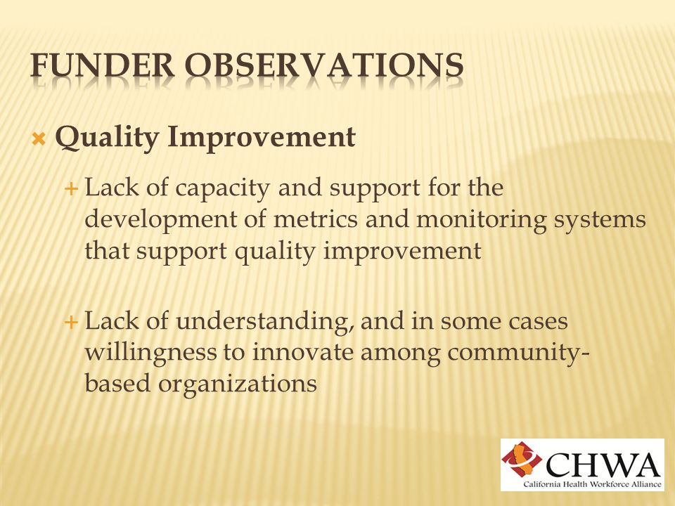  Quality Improvement  Lack of capacity and support for the development of metrics and monitoring systems that support quality improvement  Lack of understanding, and in some cases willingness to innovate among community- based organizations