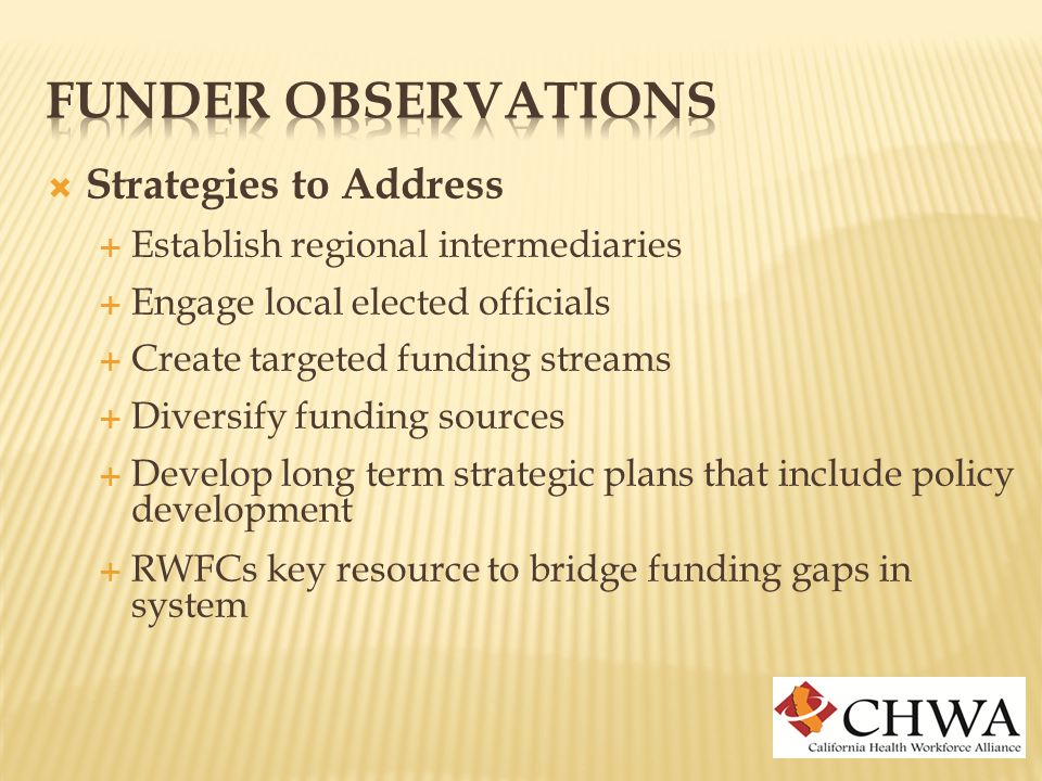  Strategies to Address  Establish regional intermediaries  Engage local elected officials  Create targeted funding streams  Diversify funding sources  Develop long term strategic plans that include policy development  RWFCs key resource to bridge funding gaps in system
