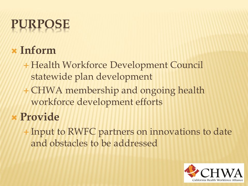  Inform  Health Workforce Development Council statewide plan development  CHWA membership and ongoing health workforce development efforts  Provide  Input to RWFC partners on innovations to date and obstacles to be addressed