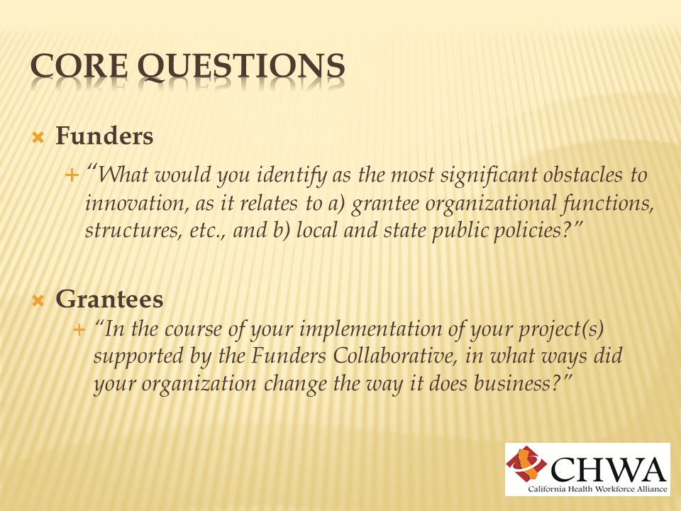  Funders  What would you identify as the most significant obstacles to innovation, as it relates to a) grantee organizational functions, structures, etc., and b) local and state public policies  Grantees  In the course of your implementation of your project(s) supported by the Funders Collaborative, in what ways did your organization change the way it does business