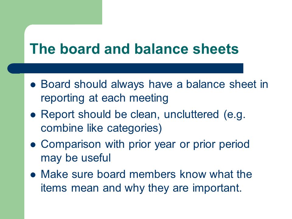 The board and balance sheets Board should always have a balance sheet in reporting at each meeting Report should be clean, uncluttered (e.g.