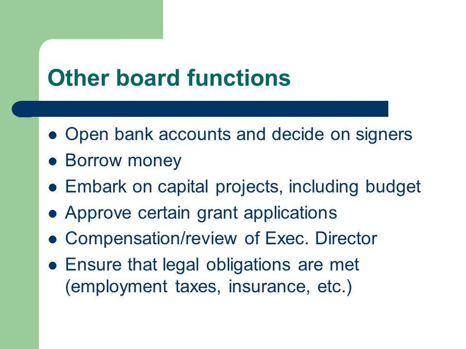 Other board functions Open bank accounts and decide on signers Borrow money Embark on capital projects, including budget Approve certain grant applications Compensation/review of Exec.