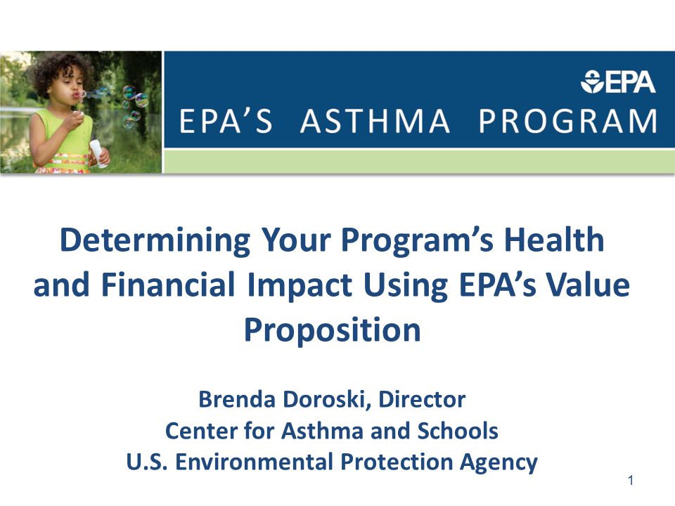 Determining Your Program’s Health and Financial Impact Using EPA’s Value Proposition Brenda Doroski, Director Center for Asthma and Schools U.S.
