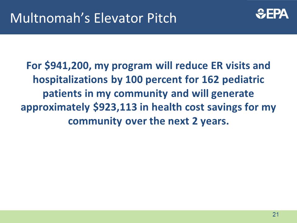 Multnomah’s Elevator Pitch For $941,200, my program will reduce ER visits and hospitalizations by 100 percent for 162 pediatric patients in my community and will generate approximately $923,113 in health cost savings for my community over the next 2 years.