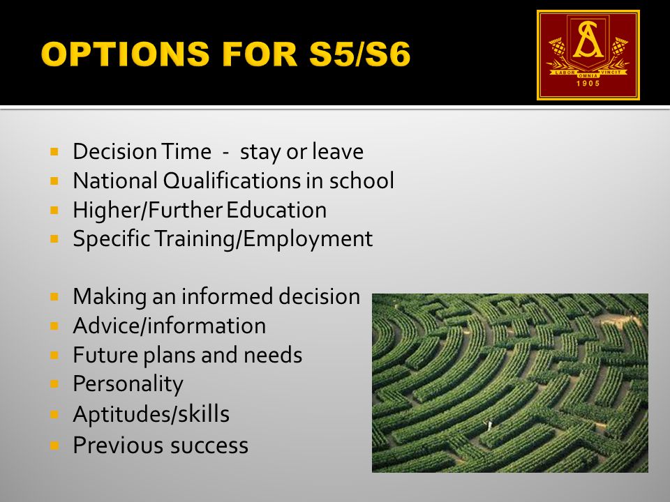  Decision Time - stay or leave  National Qualifications in school  Higher/Further Education  Specific Training/Employment  Making an informed decision  Advice/information  Future plans and needs  Personality  Aptitudes/ skills  Previous success