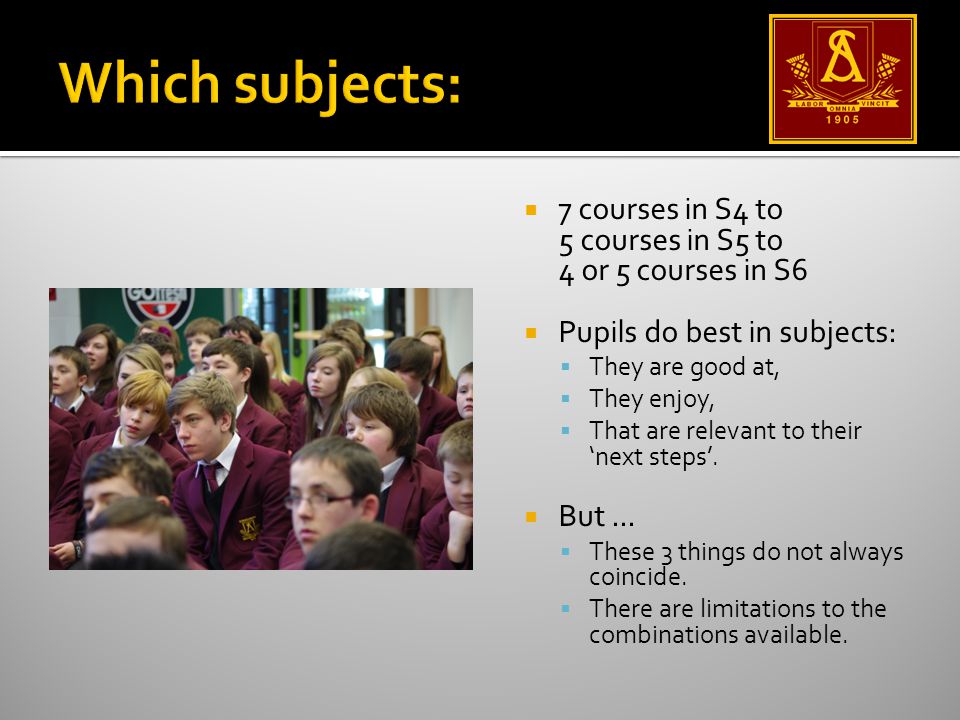  7 courses in S4 to 5 courses in S5 to 4 or 5 courses in S6  Pupils do best in subjects:  They are good at,  They enjoy,  That are relevant to their ‘next steps’.