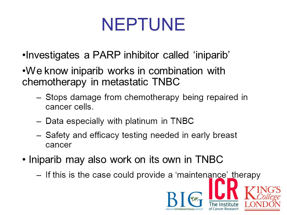 NEPTUNE Investigates a PARP inhibitor called ‘iniparib’ We know iniparib works in combination with chemotherapy in metastatic TNBC –Stops damage from chemotherapy being repaired in cancer cells.