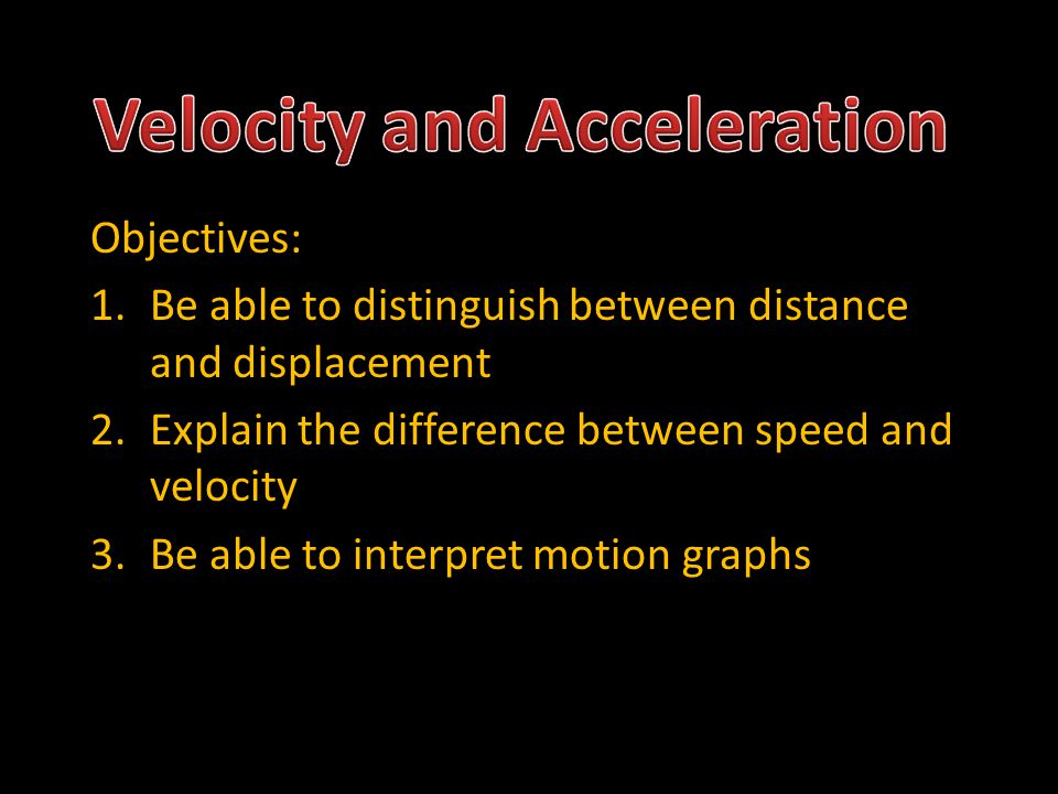 Objectives: 1.Be able to distinguish between distance and displacement 2.Explain the difference between speed and velocity 3.Be able to interpret motion graphs