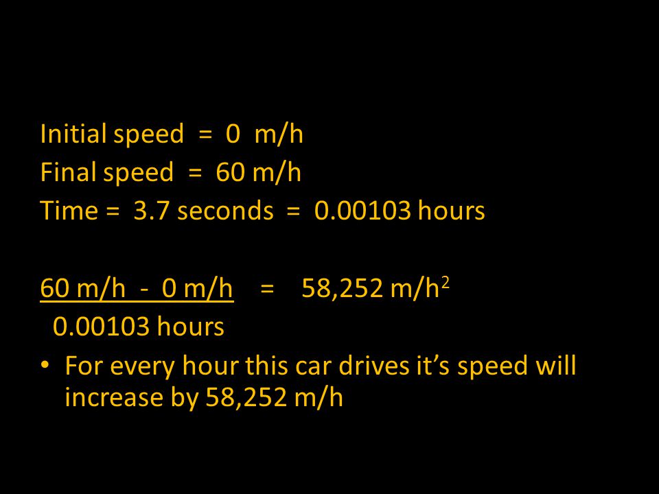 Initial speed = 0 m/h Final speed = 60 m/h Time = 3.7 seconds = hours 60 m/h - 0 m/h = 58,252 m/h hours For every hour this car drives it’s speed will increase by 58,252 m/h