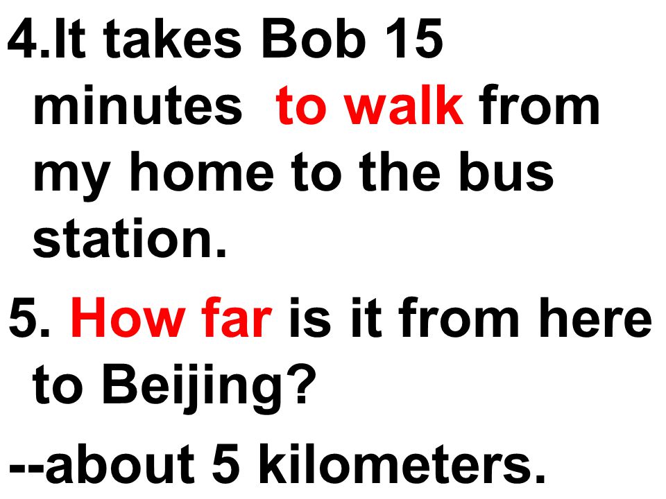 4.It takes Bob 15 minutes to walk from my home to the bus station.
