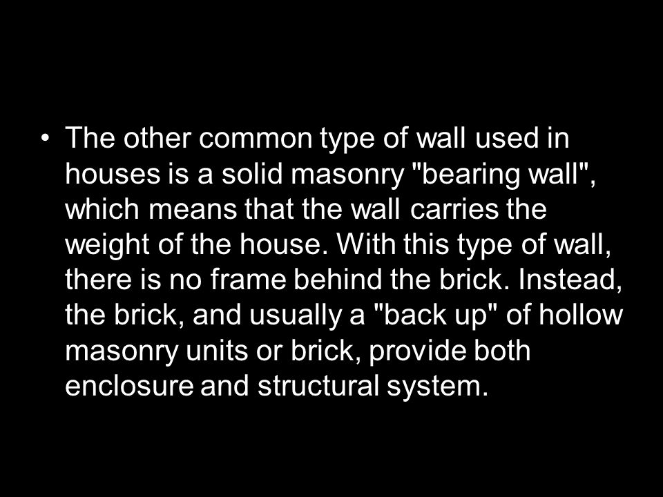 The other common type of wall used in houses is a solid masonry bearing wall , which means that the wall carries the weight of the house.