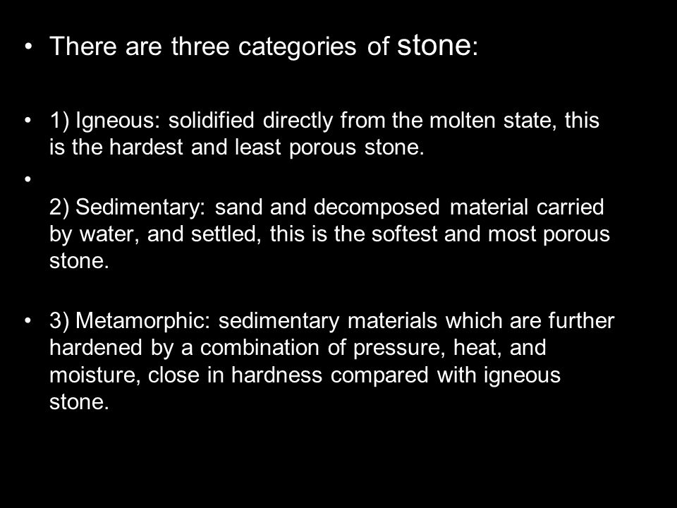 There are three categories of stone : 1) Igneous: solidified directly from the molten state, this is the hardest and least porous stone.