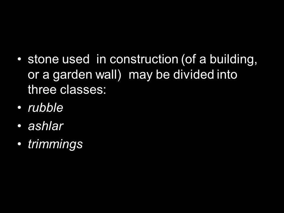 stone used in construction (of a building, or a garden wall) may be divided into three classes: rubble ashlar trimmings