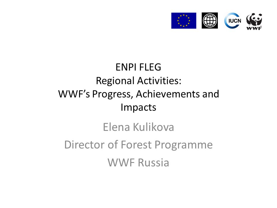 ENPI FLEG Regional Activities: WWF’s Progress, Achievements and Impacts Elena Kulikova Director of Forest Programme WWF Russia
