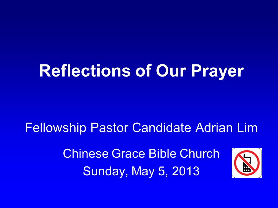Reflections of Our Prayer Fellowship Pastor Candidate Adrian Lim Chinese Grace Bible Church Sunday, May 5, 2013
